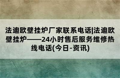 法迪欧壁挂炉厂家联系电话|法迪欧壁挂炉——24小时售后服务维修热线电话(今日-资讯)